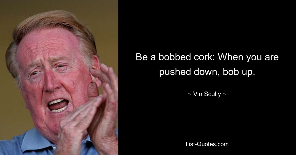 Be a bobbed cork: When you are pushed down, bob up. — © Vin Scully