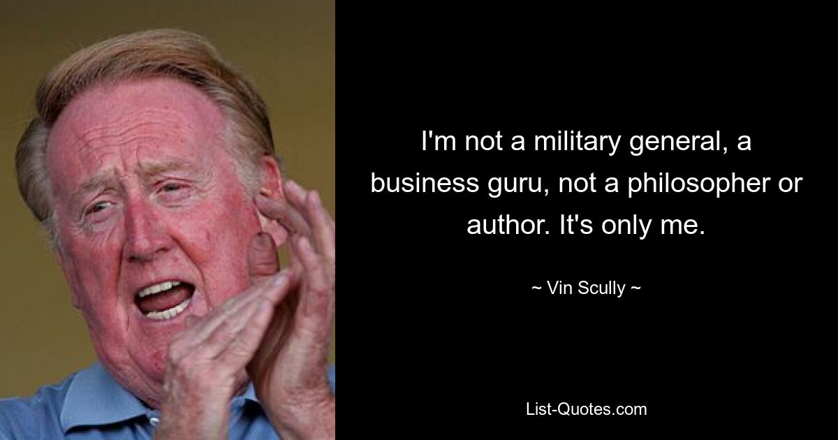 I'm not a military general, a business guru, not a philosopher or author. It's only me. — © Vin Scully