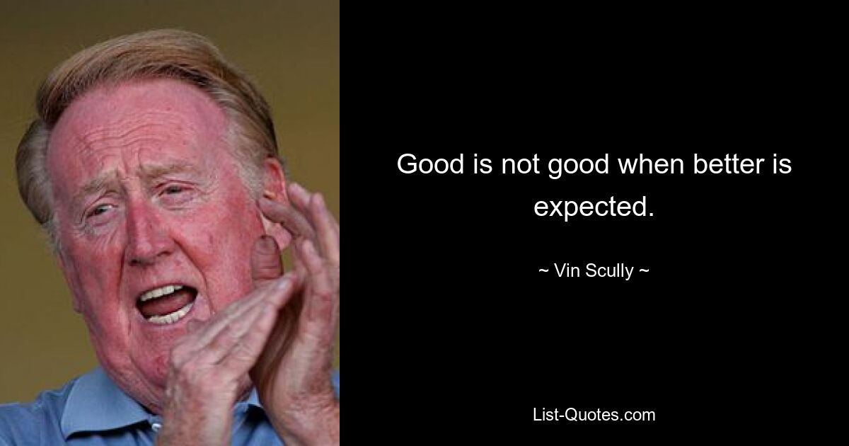 Good is not good when better is expected. — © Vin Scully