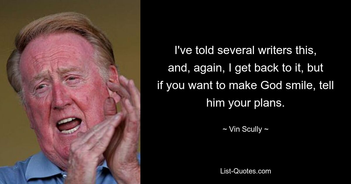 I've told several writers this, and, again, I get back to it, but if you want to make God smile, tell him your plans. — © Vin Scully