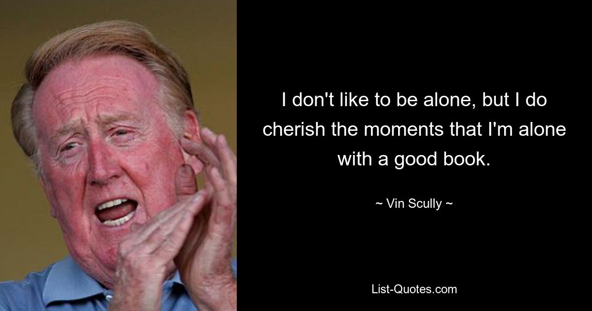 I don't like to be alone, but I do cherish the moments that I'm alone with a good book. — © Vin Scully