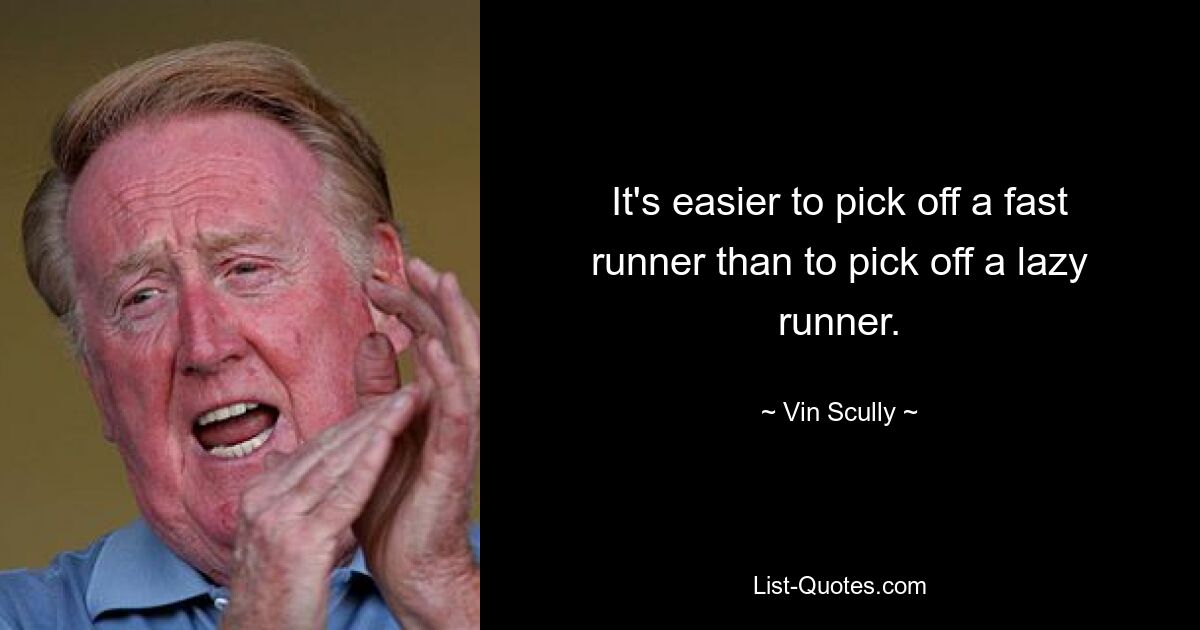 It's easier to pick off a fast runner than to pick off a lazy runner. — © Vin Scully