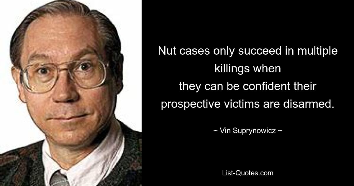 Nut cases only succeed in multiple killings when
they can be confident their prospective victims are disarmed. — © Vin Suprynowicz