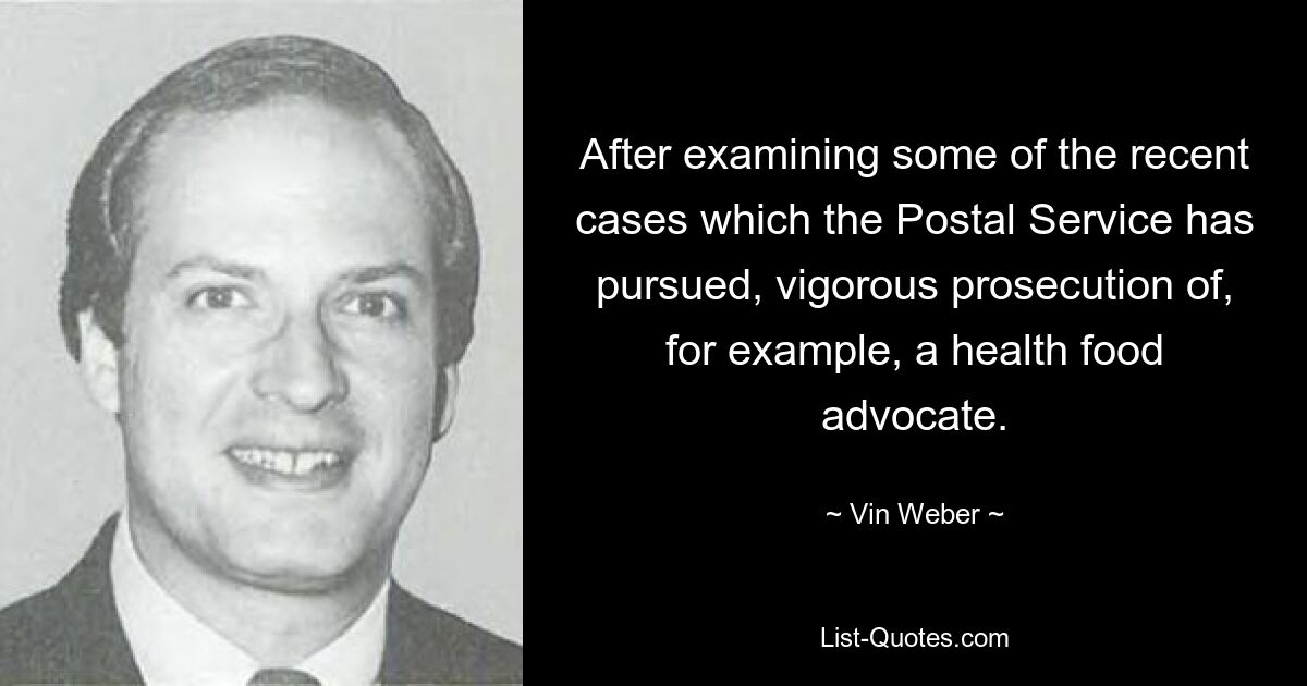 After examining some of the recent cases which the Postal Service has pursued, vigorous prosecution of, for example, a health food advocate. — © Vin Weber