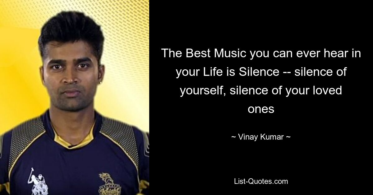 The Best Music you can ever hear in your Life is Silence -- silence of yourself, silence of your loved ones — © Vinay Kumar