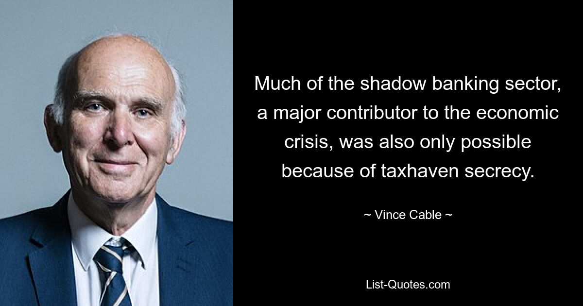 Much of the shadow banking sector, a major contributor to the economic crisis, was also only possible because of taxhaven secrecy. — © Vince Cable