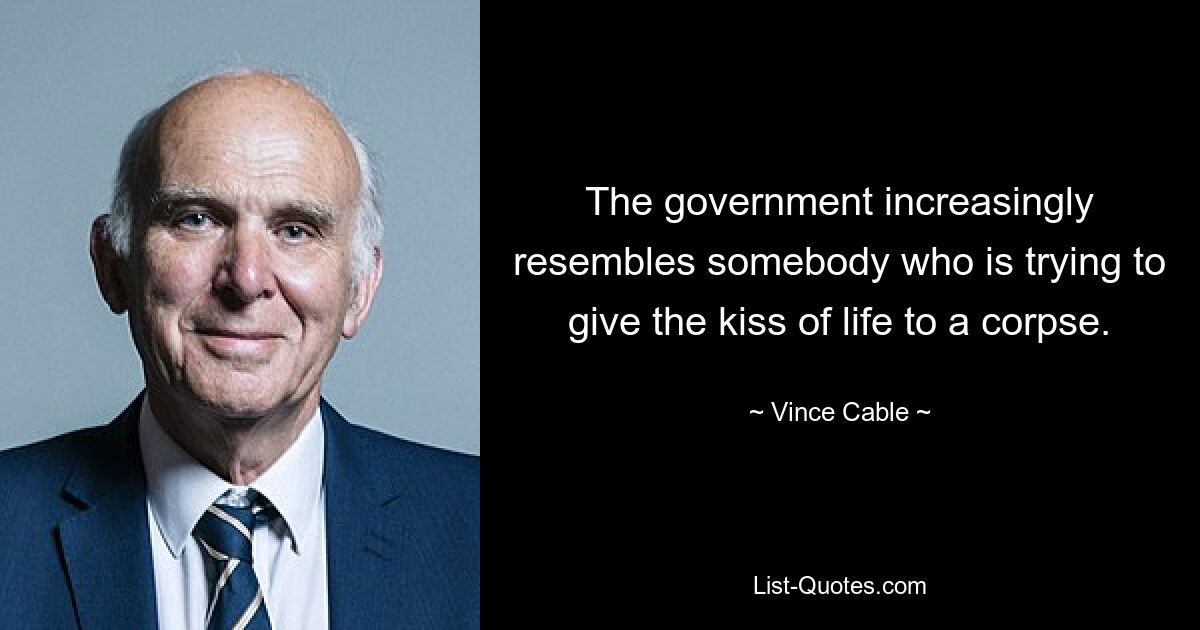 The government increasingly resembles somebody who is trying to give the kiss of life to a corpse. — © Vince Cable