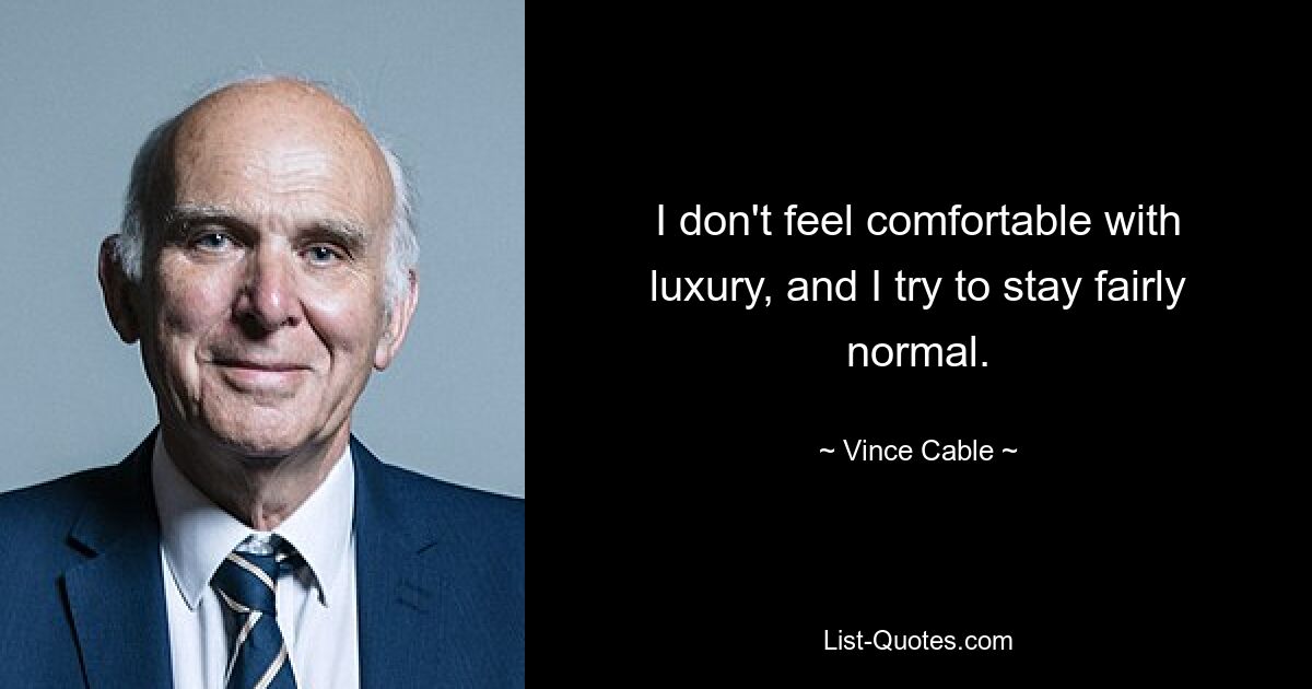 I don't feel comfortable with luxury, and I try to stay fairly normal. — © Vince Cable