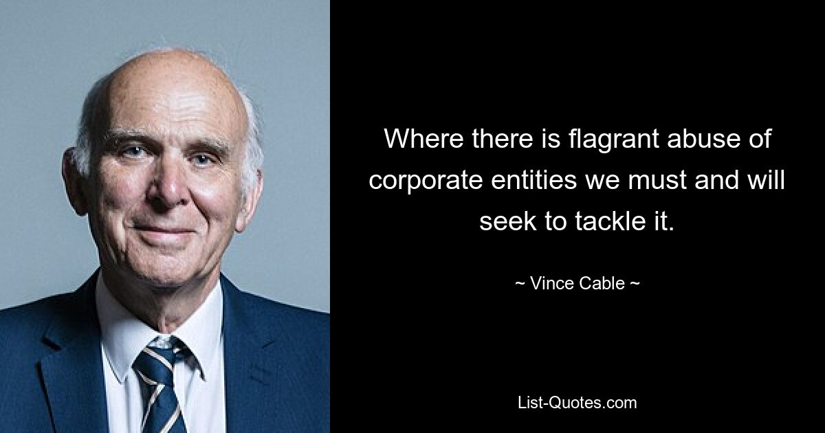 Where there is flagrant abuse of corporate entities we must and will seek to tackle it. — © Vince Cable