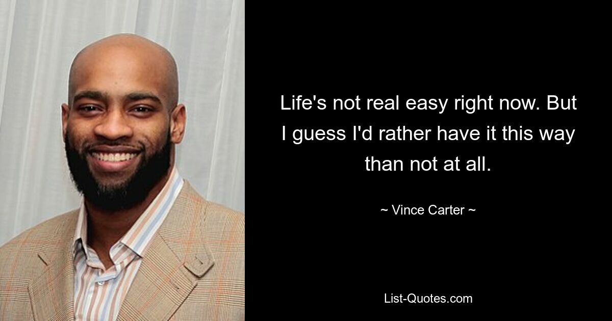 Life's not real easy right now. But I guess I'd rather have it this way than not at all. — © Vince Carter