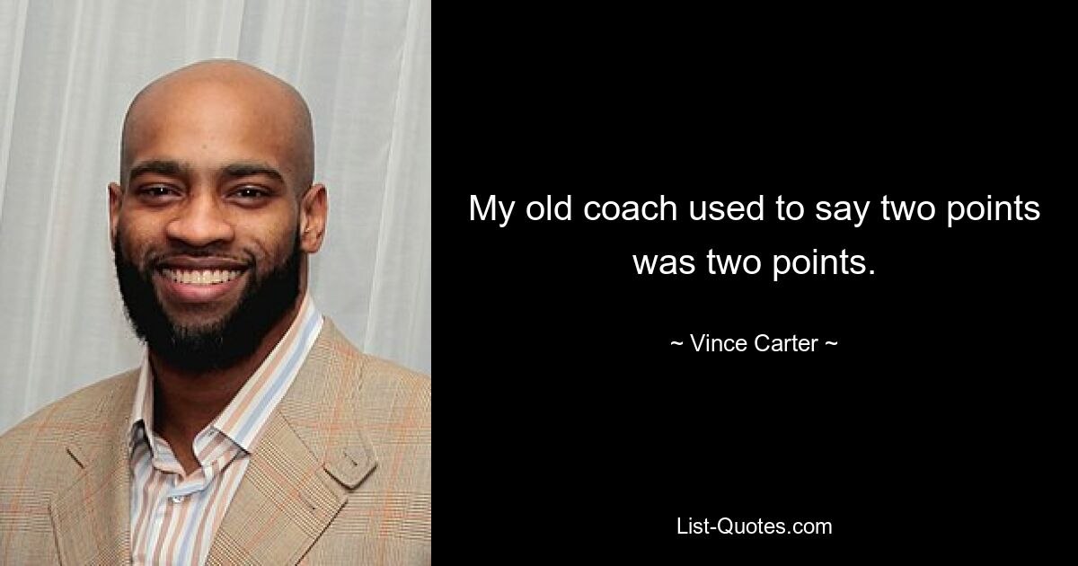 My old coach used to say two points was two points. — © Vince Carter