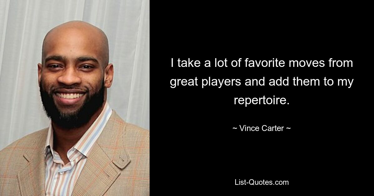 I take a lot of favorite moves from great players and add them to my repertoire. — © Vince Carter