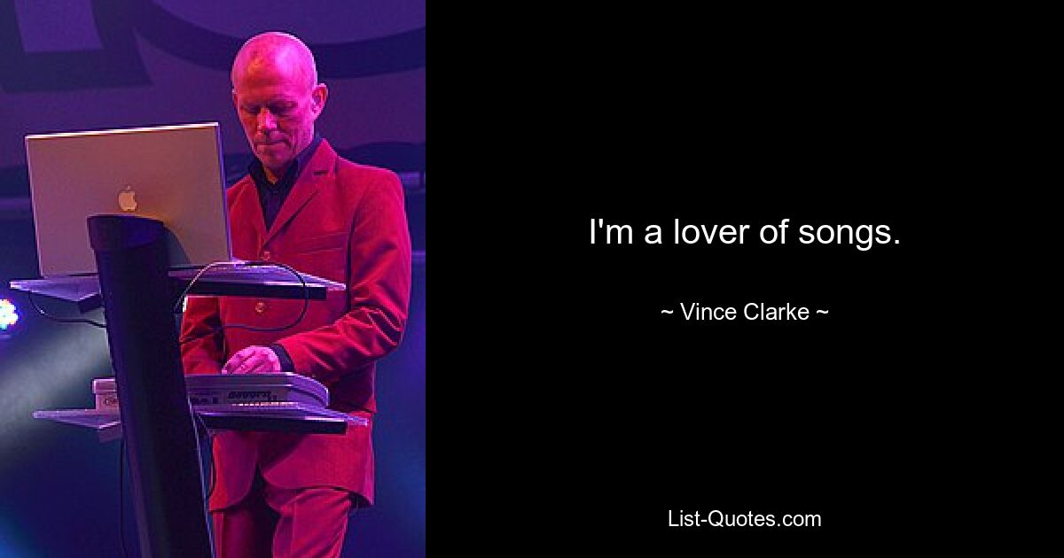 I'm a lover of songs. — © Vince Clarke