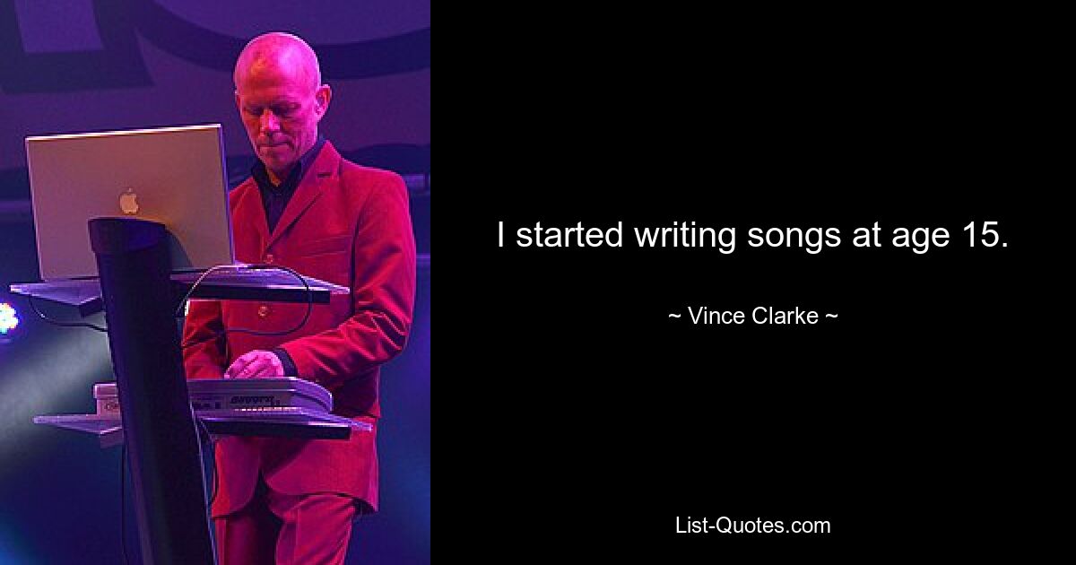 I started writing songs at age 15. — © Vince Clarke