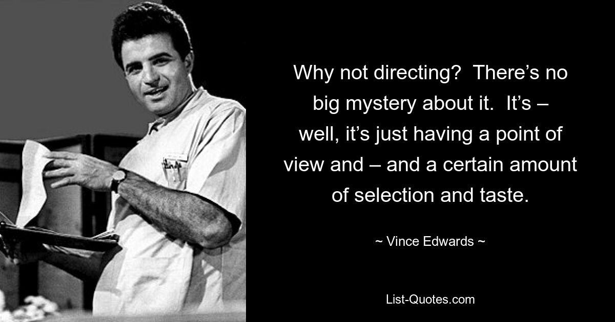 Why not directing?  There’s no big mystery about it.  It’s – well, it’s just having a point of view and – and a certain amount of selection and taste. — © Vince Edwards