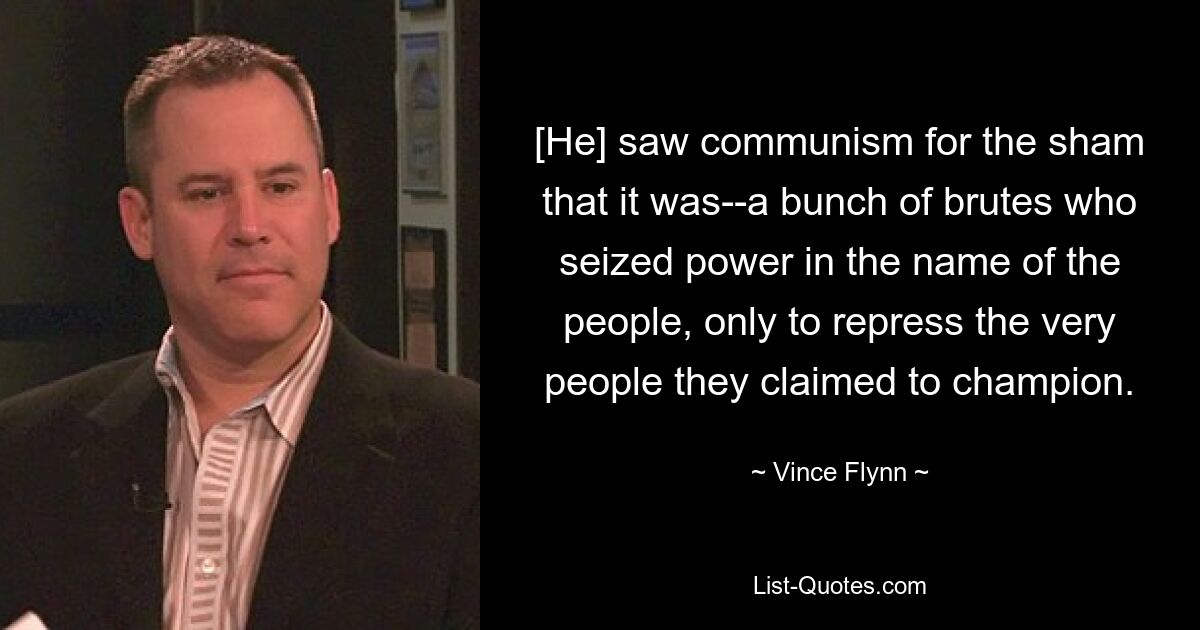 [He] saw communism for the sham that it was--a bunch of brutes who seized power in the name of the people, only to repress the very people they claimed to champion. — © Vince Flynn