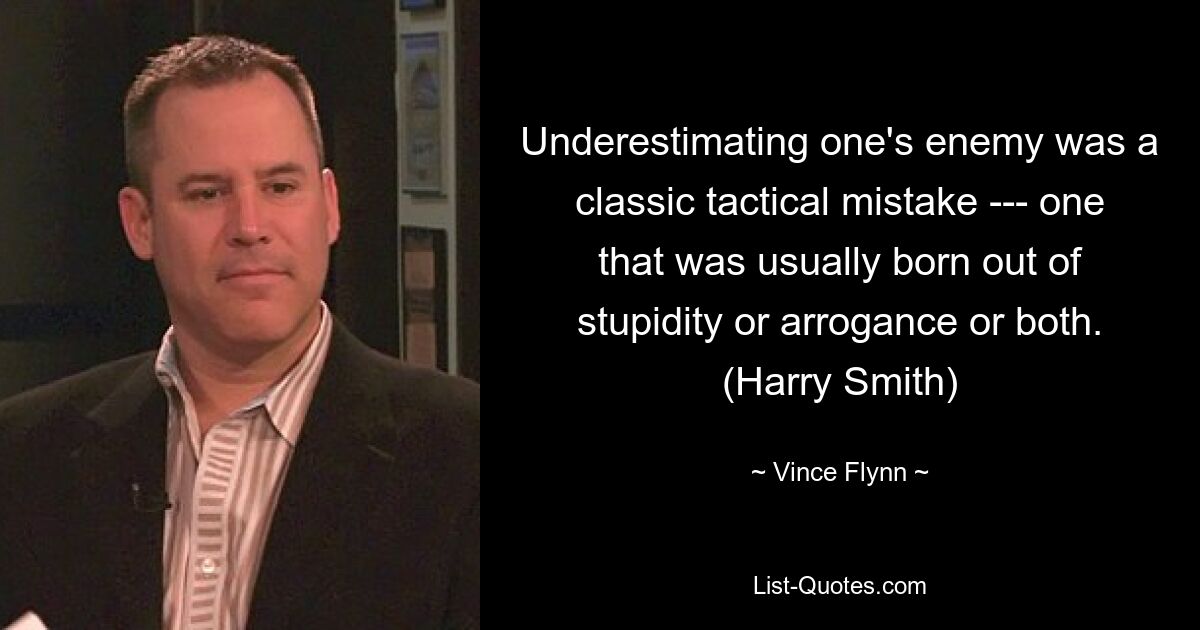 Underestimating one's enemy was a classic tactical mistake --- one that was usually born out of stupidity or arrogance or both. (Harry Smith) — © Vince Flynn