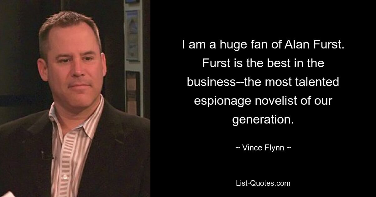 I am a huge fan of Alan Furst. Furst is the best in the business--the most talented espionage novelist of our generation. — © Vince Flynn