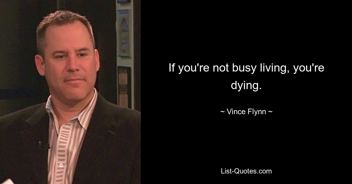 If you're not busy living, you're dying. — © Vince Flynn