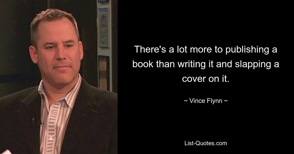 There's a lot more to publishing a book than writing it and slapping a cover on it. — © Vince Flynn