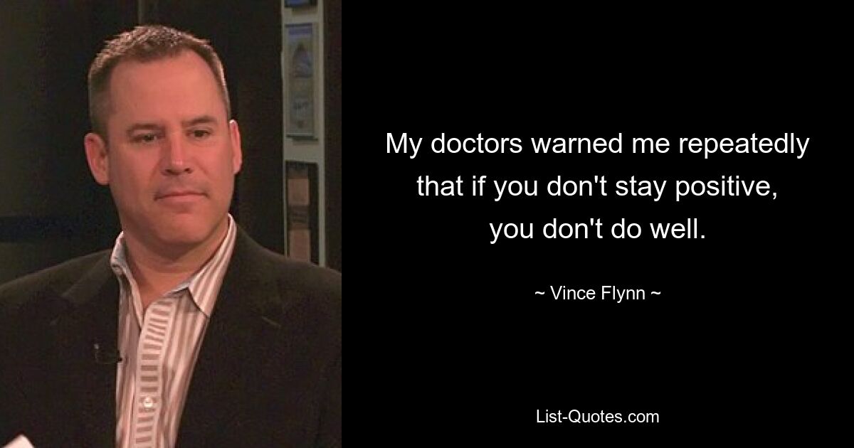 My doctors warned me repeatedly that if you don't stay positive, you don't do well. — © Vince Flynn