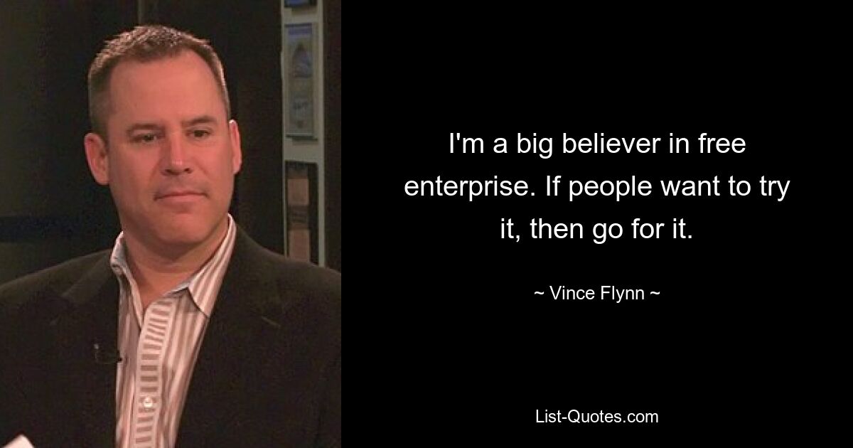 I'm a big believer in free enterprise. If people want to try it, then go for it. — © Vince Flynn