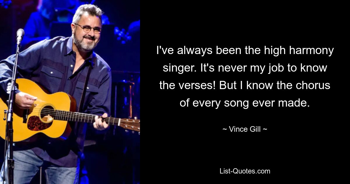 I've always been the high harmony singer. It's never my job to know the verses! But I know the chorus of every song ever made. — © Vince Gill