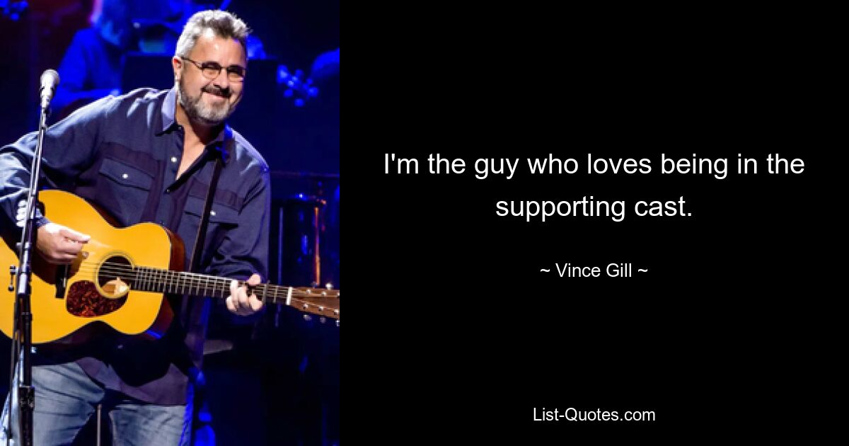 I'm the guy who loves being in the supporting cast. — © Vince Gill