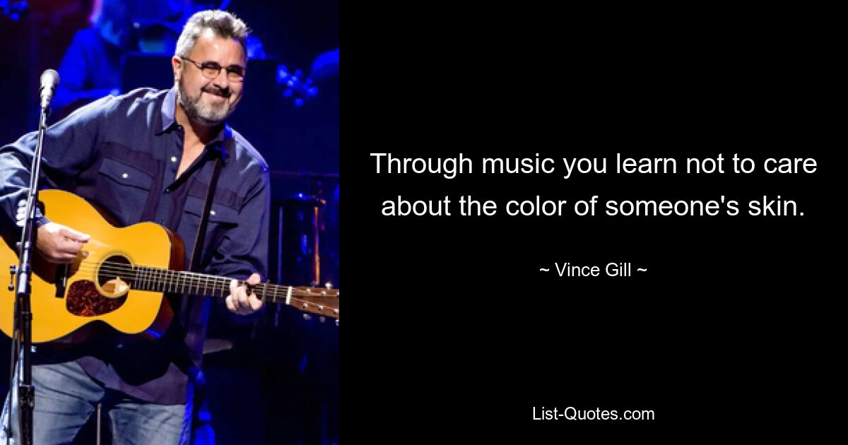 Through music you learn not to care about the color of someone's skin. — © Vince Gill