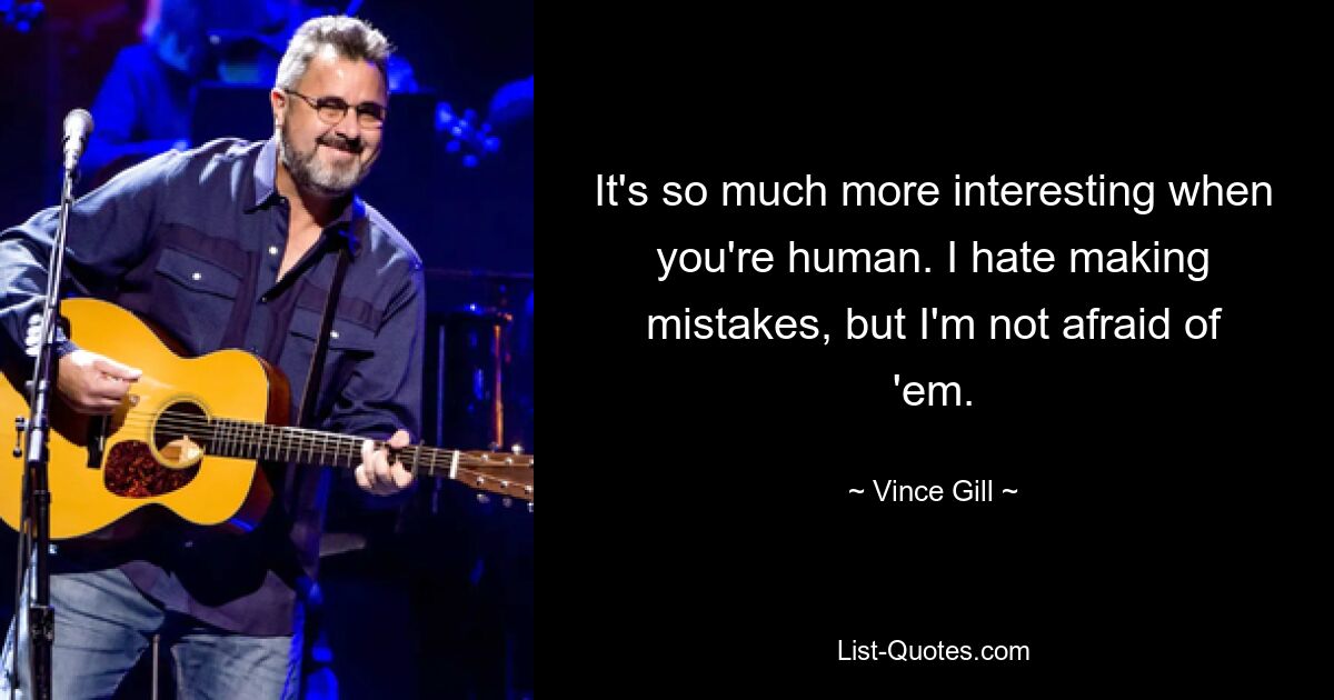 It's so much more interesting when you're human. I hate making mistakes, but I'm not afraid of 'em. — © Vince Gill