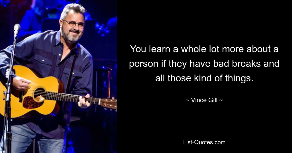 You learn a whole lot more about a person if they have bad breaks and all those kind of things. — © Vince Gill