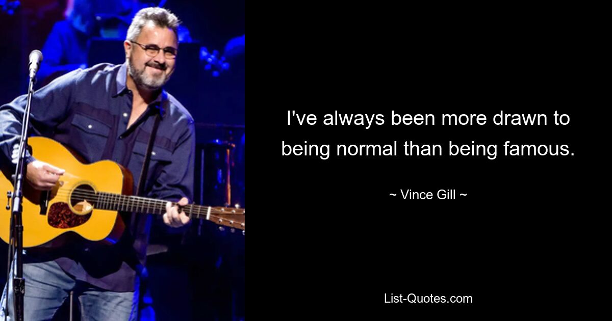 I've always been more drawn to being normal than being famous. — © Vince Gill