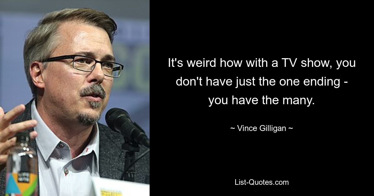 It's weird how with a TV show, you don't have just the one ending - you have the many. — © Vince Gilligan