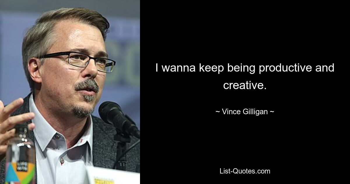 I wanna keep being productive and creative. — © Vince Gilligan