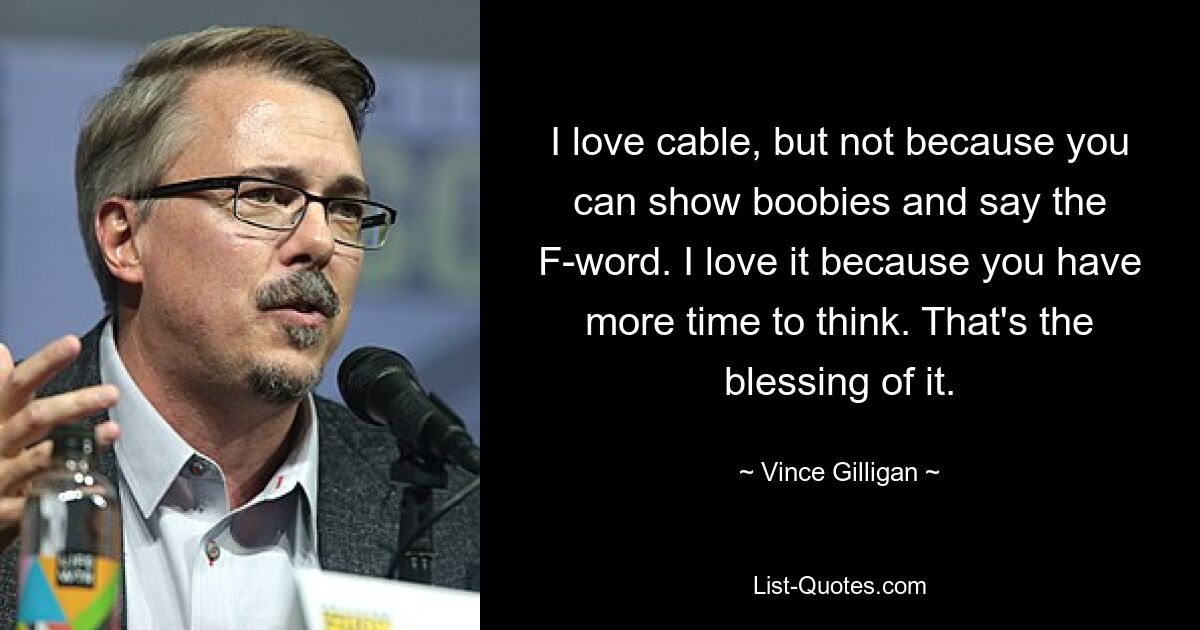 I love cable, but not because you can show boobies and say the F-word. I love it because you have more time to think. That's the blessing of it. — © Vince Gilligan