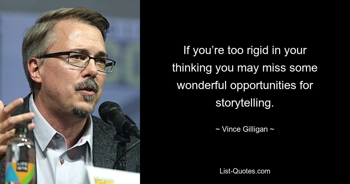 If you’re too rigid in your thinking you may miss some wonderful opportunities for storytelling. — © Vince Gilligan