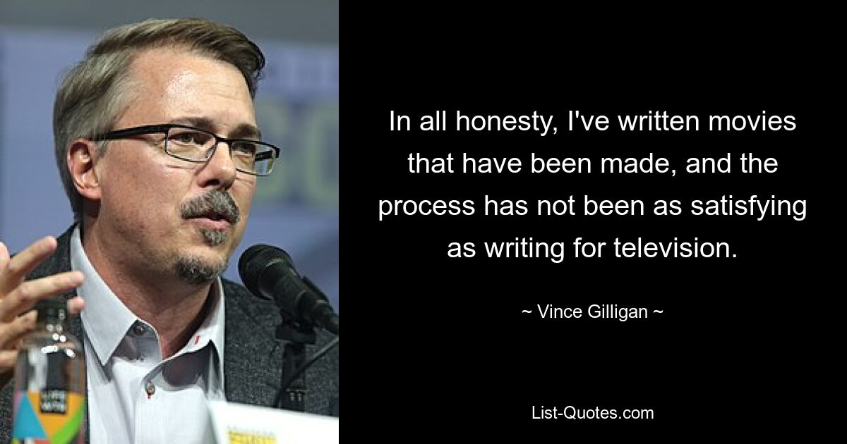 In all honesty, I've written movies that have been made, and the process has not been as satisfying as writing for television. — © Vince Gilligan