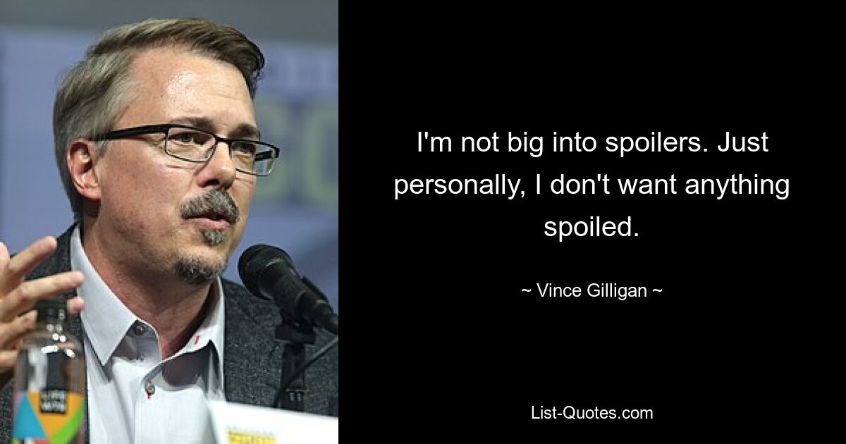 I'm not big into spoilers. Just personally, I don't want anything spoiled. — © Vince Gilligan