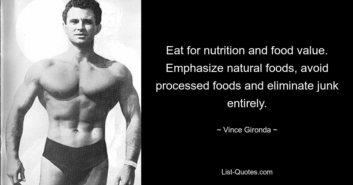 Eat for nutrition and food value. Emphasize natural foods, avoid processed foods and eliminate junk entirely. — © Vince Gironda