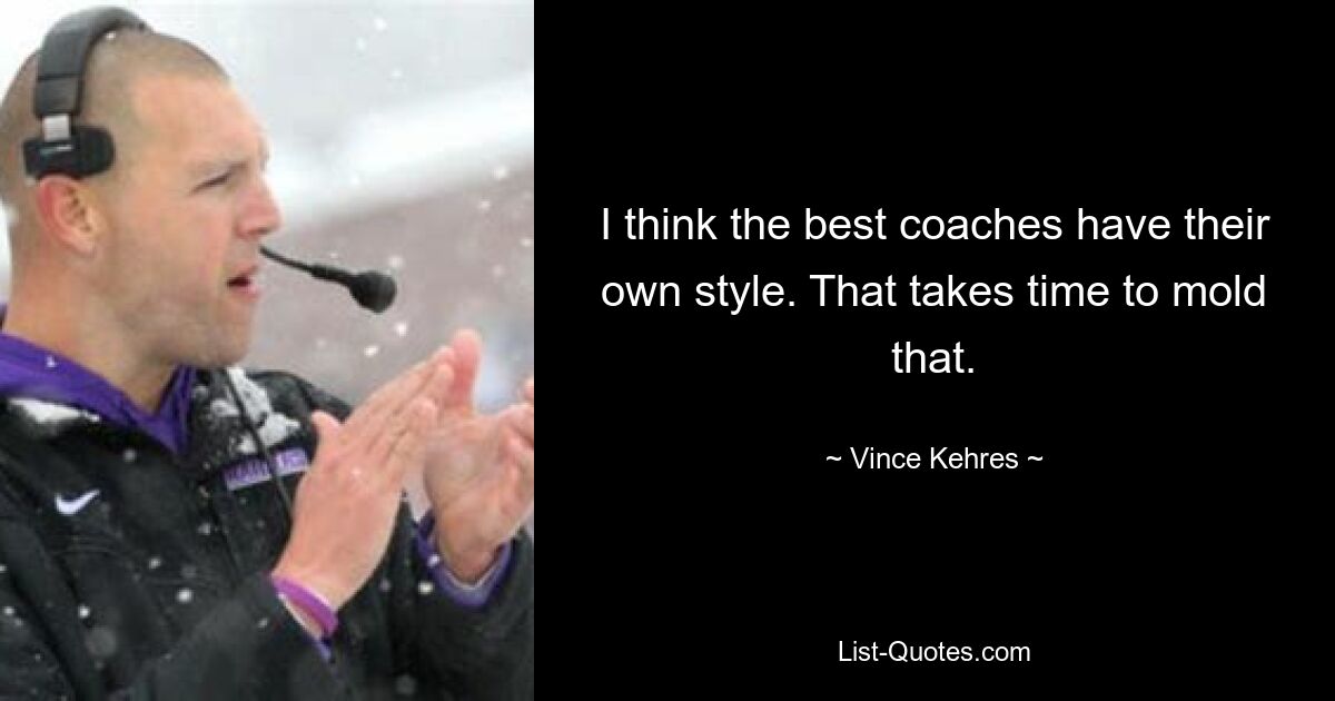 I think the best coaches have their own style. That takes time to mold that. — © Vince Kehres