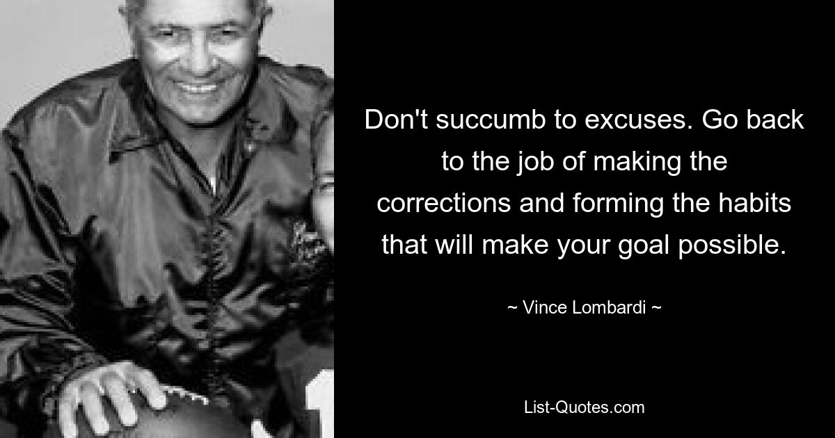 Don't succumb to excuses. Go back to the job of making the corrections and forming the habits that will make your goal possible. — © Vince Lombardi