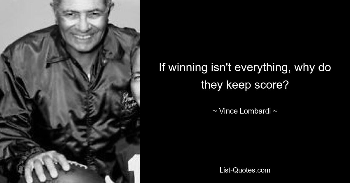 If winning isn't everything, why do they keep score? — © Vince Lombardi