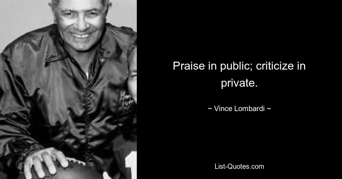 Praise in public; criticize in private. — © Vince Lombardi