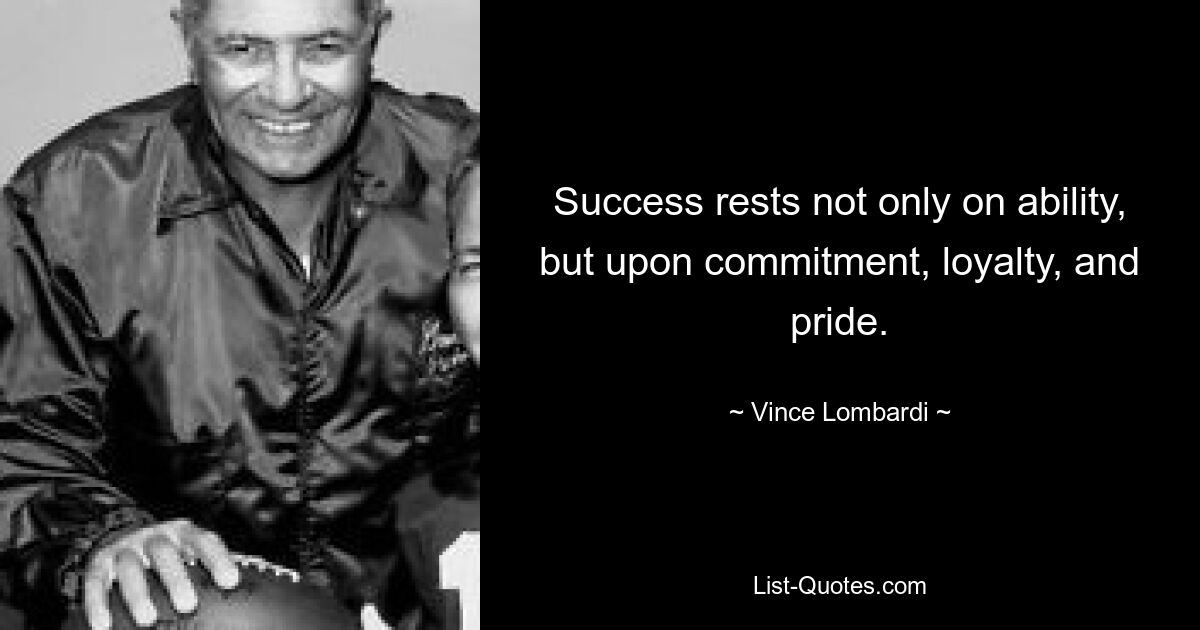 Success rests not only on ability, but upon commitment, loyalty, and pride. — © Vince Lombardi