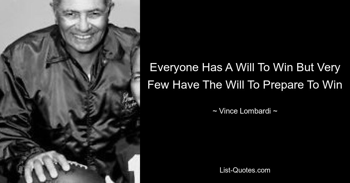 Everyone Has A Will To Win But Very Few Have The Will To Prepare To Win — © Vince Lombardi