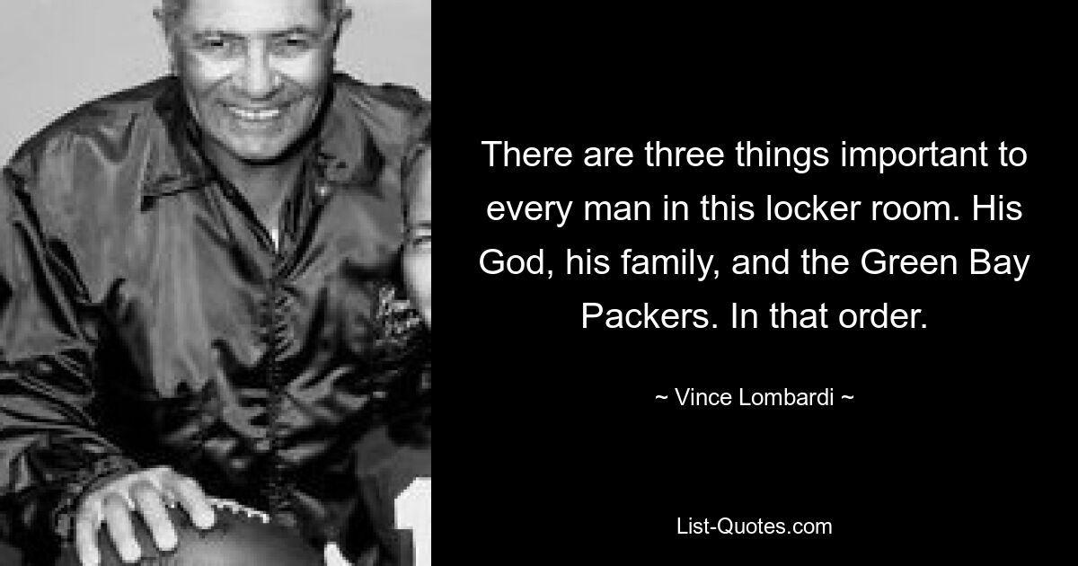 There are three things important to every man in this locker room. His God, his family, and the Green Bay Packers. In that order. — © Vince Lombardi