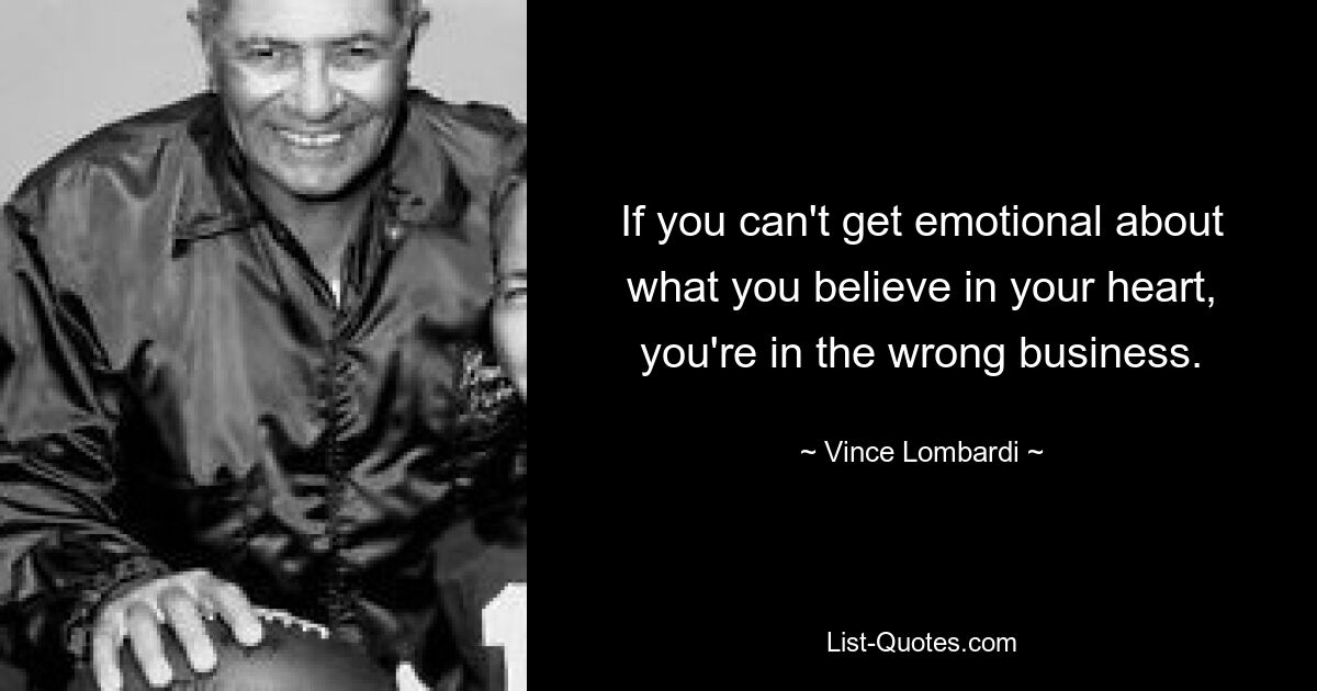 If you can't get emotional about what you believe in your heart, you're in the wrong business. — © Vince Lombardi