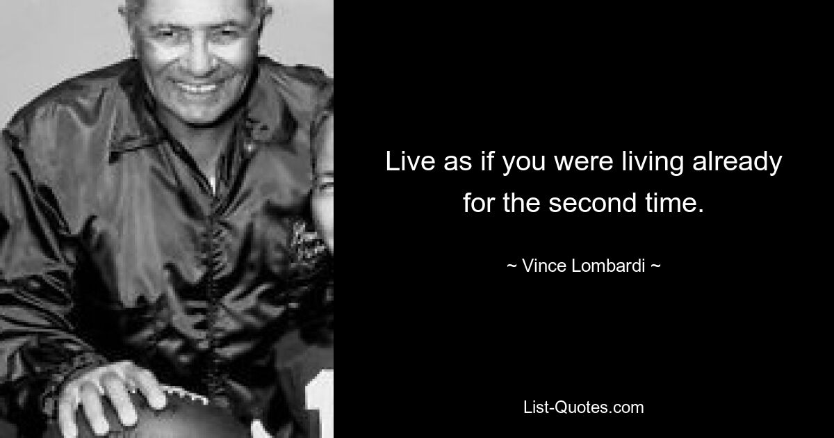 Live as if you were living already for the second time. — © Vince Lombardi