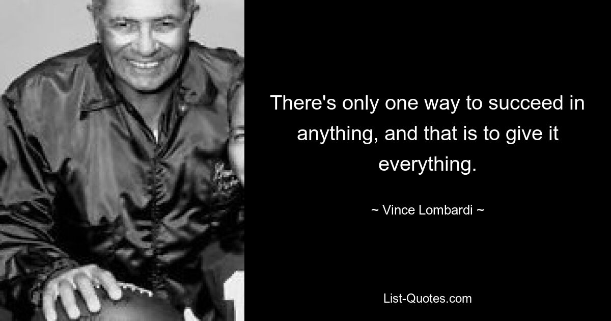 There's only one way to succeed in anything, and that is to give it everything. — © Vince Lombardi