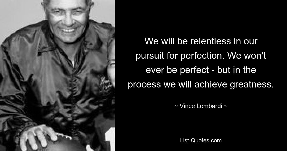 We will be relentless in our pursuit for perfection. We won't ever be perfect - but in the process we will achieve greatness. — © Vince Lombardi